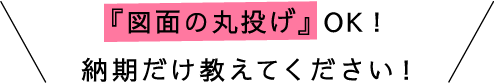 「図面の丸投げ」OKAY！納期だけ教えてください！